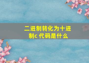 二进制转化为十进制c 代码是什么